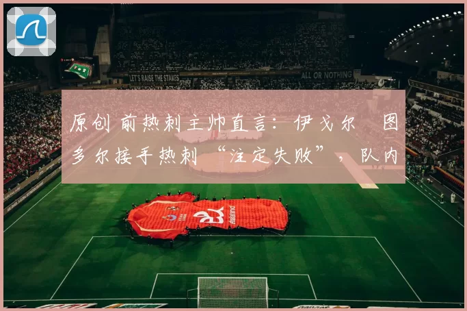 原创 前热刺主帅直言：伊戈尔・图多尔接手热刺 “注定失败”，队内氛围 “ toxic 至极”