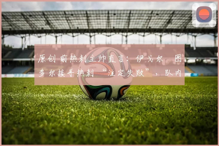 原创 前热刺主帅直言：伊戈尔・图多尔接手热刺 “注定失败”，队内氛围 “ toxic 至极”