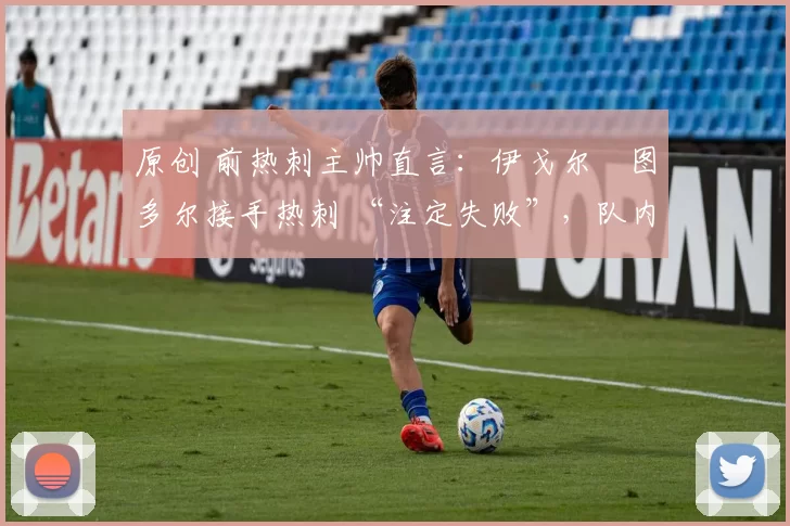 原创 前热刺主帅直言：伊戈尔・图多尔接手热刺 “注定失败”，队内氛围 “ toxic 至极”