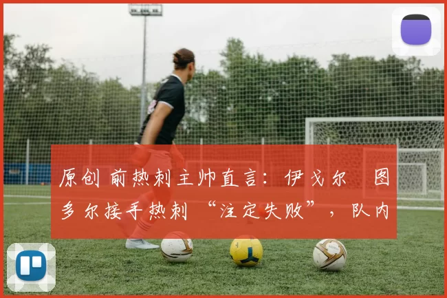 原创 前热刺主帅直言:伊戈尔・图多尔接手热刺 “注定失败”,队内氛围 “ toxic 至极”