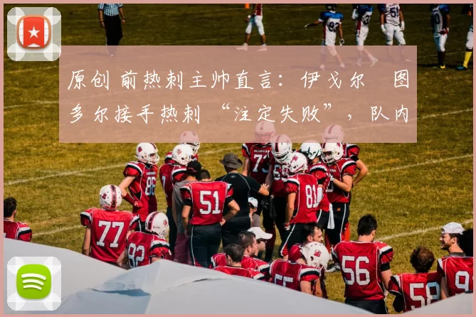 原创 前热刺主帅直言：伊戈尔・图多尔接手热刺 “注定失败”，队内氛围 “ toxic 至极”