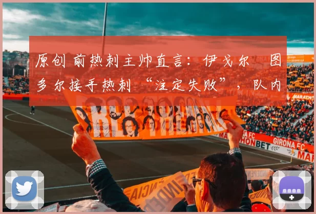 原创 前热刺主帅直言：伊戈尔・图多尔接手热刺 “注定失败”，队内氛围 “ toxic 至极”