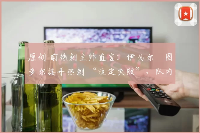 原创 前热刺主帅直言：伊戈尔・图多尔接手热刺 “注定失败”，队内氛围 “ toxic 至极”