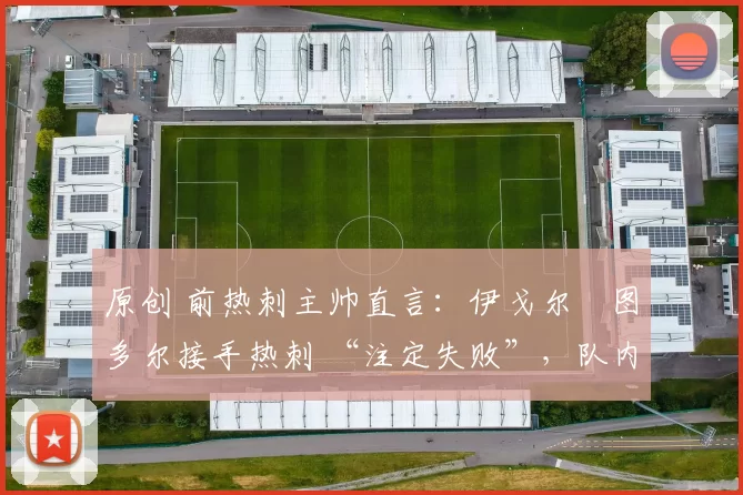 原创 前热刺主帅直言：伊戈尔・图多尔接手热刺 “注定失败”，队内氛围 “ toxic 至极”