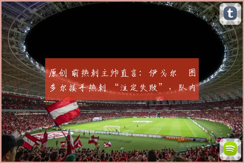 原创 前热刺主帅直言：伊戈尔・图多尔接手热刺 “注定失败”，队内氛围 “ toxic 至极”