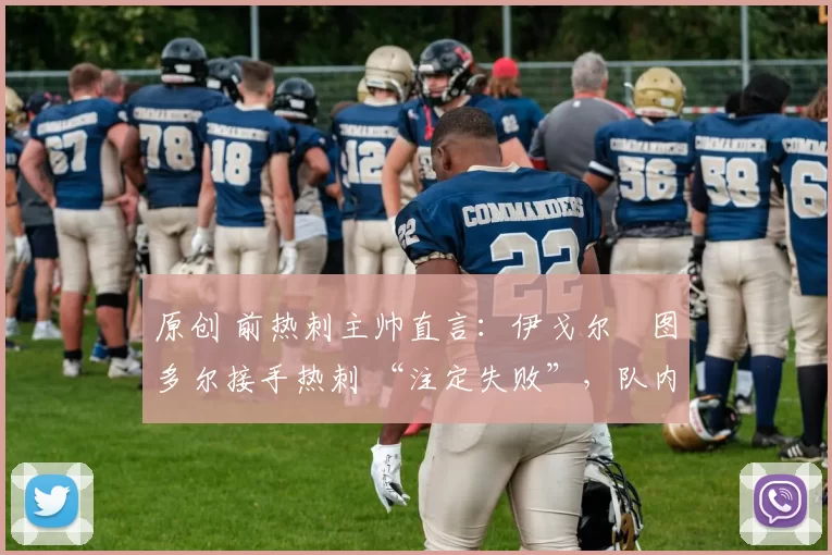 原创 前热刺主帅直言：伊戈尔・图多尔接手热刺 “注定失败”，队内氛围 “ toxic 至极”