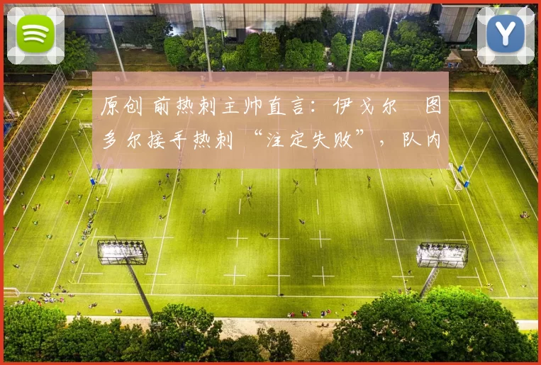 原创 前热刺主帅直言:伊戈尔・图多尔接手热刺 “注定失败”,队内氛围 “ toxic 至极”