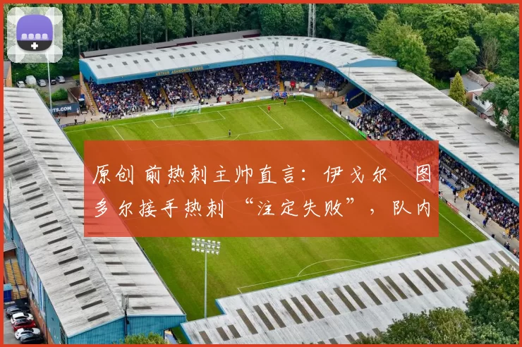 原创 前热刺主帅直言:伊戈尔・图多尔接手热刺 “注定失败”,队内氛围 “ toxic 至极”