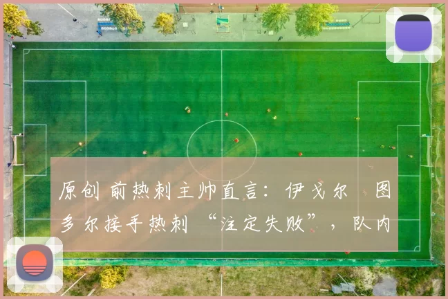 原创 前热刺主帅直言：伊戈尔・图多尔接手热刺 “注定失败”，队内氛围 “ toxic 至极”