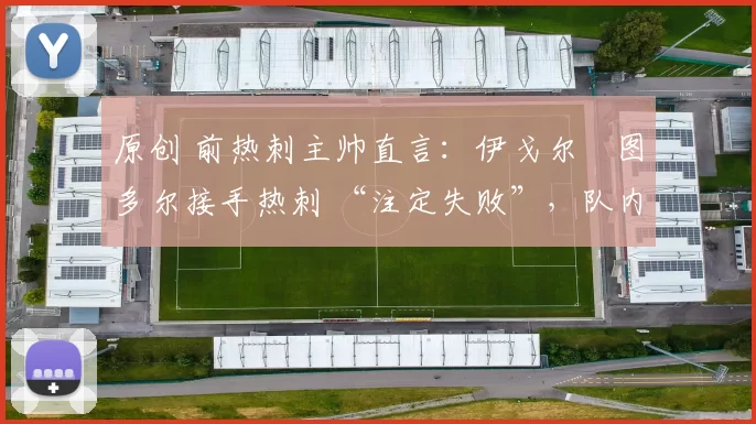 原创 前热刺主帅直言：伊戈尔・图多尔接手热刺 “注定失败”，队内氛围 “ toxic 至极”