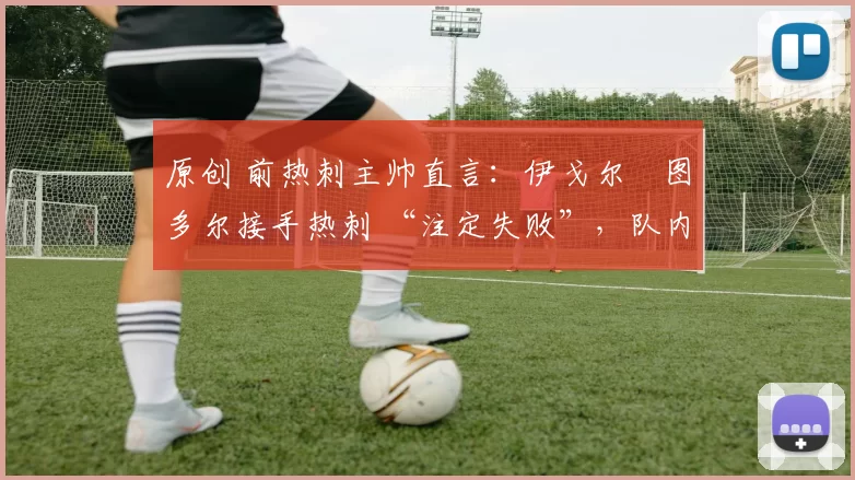 原创 前热刺主帅直言：伊戈尔・图多尔接手热刺 “注定失败”，队内氛围 “ toxic 至极”