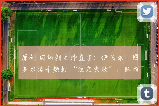 原创 前热刺主帅直言:伊戈尔・图多尔接手热刺 “注定失败”,队内氛围 “ toxic 至极”