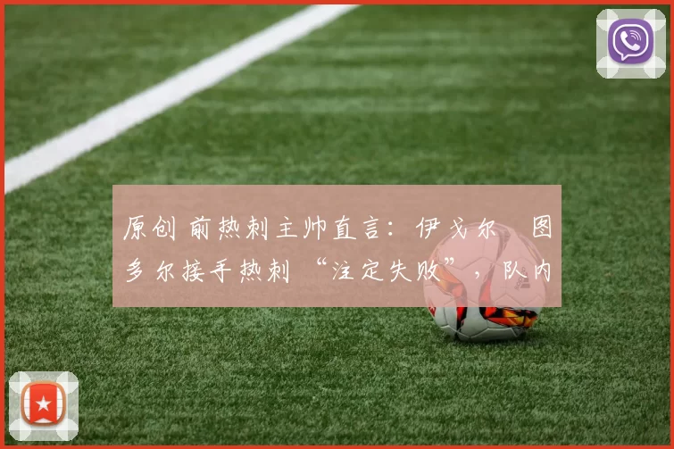 原创 前热刺主帅直言：伊戈尔・图多尔接手热刺 “注定失败”，队内氛围 “ toxic 至极”