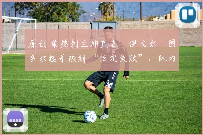原创 前热刺主帅直言：伊戈尔・图多尔接手热刺 “注定失败”，队内氛围 “ toxic 至极”