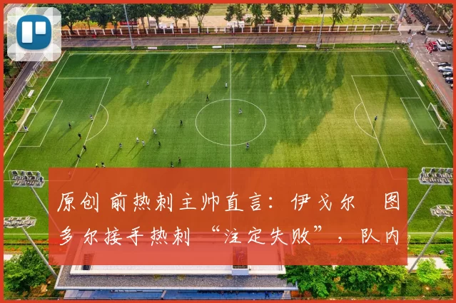 原创 前热刺主帅直言:伊戈尔・图多尔接手热刺 “注定失败”,队内氛围 “ toxic 至极”