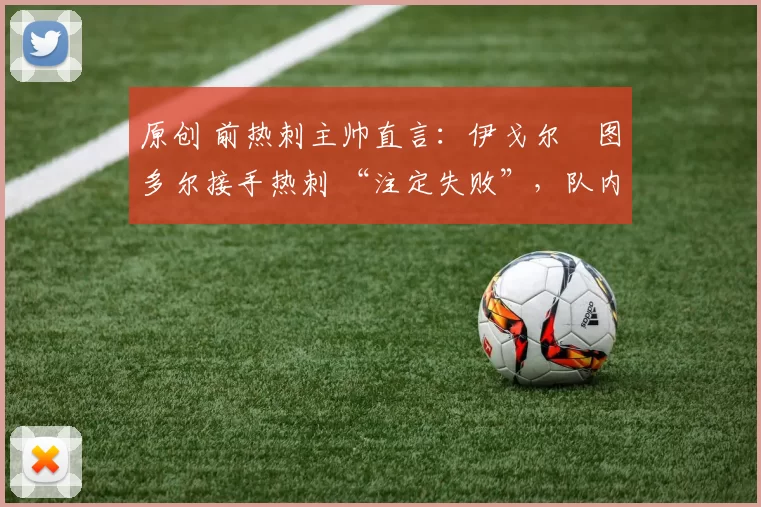 原创 前热刺主帅直言:伊戈尔・图多尔接手热刺 “注定失败”,队内氛围 “ toxic 至极”