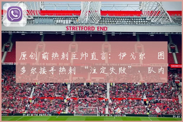 原创 前热刺主帅直言：伊戈尔・图多尔接手热刺 “注定失败”，队内氛围 “ toxic 至极”