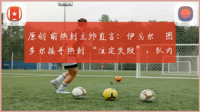 原创 前热刺主帅直言:伊戈尔・图多尔接手热刺 “注定失败”,队内氛围 “ toxic 至极”