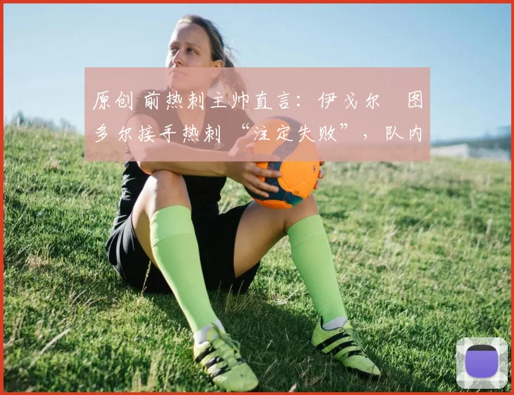 原创 前热刺主帅直言：伊戈尔・图多尔接手热刺 “注定失败”，队内氛围 “ toxic 至极”