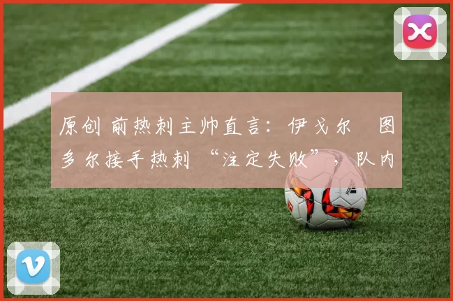 原创 前热刺主帅直言：伊戈尔・图多尔接手热刺 “注定失败”，队内氛围 “ toxic 至极”