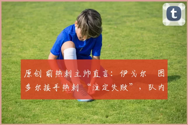 原创 前热刺主帅直言：伊戈尔・图多尔接手热刺 “注定失败”，队内氛围 “ toxic 至极”