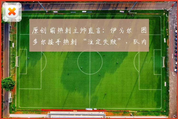 原创 前热刺主帅直言：伊戈尔・图多尔接手热刺 “注定失败”，队内氛围 “ toxic 至极”