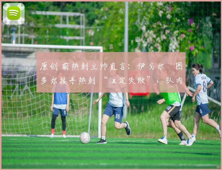 原创 前热刺主帅直言:伊戈尔・图多尔接手热刺 “注定失败”,队内氛围 “ toxic 至极”