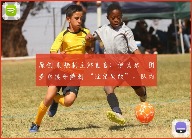 原创 前热刺主帅直言:伊戈尔・图多尔接手热刺 “注定失败”,队内氛围 “ toxic 至极”