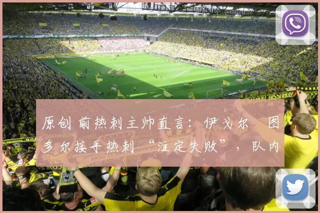 原创 前热刺主帅直言：伊戈尔・图多尔接手热刺 “注定失败”，队内氛围 “ toxic 至极”