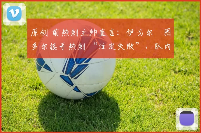 原创 前热刺主帅直言:伊戈尔・图多尔接手热刺 “注定失败”,队内氛围 “ toxic 至极”