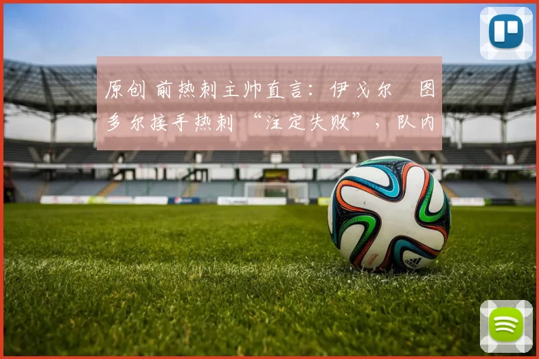 原创 前热刺主帅直言:伊戈尔・图多尔接手热刺 “注定失败”,队内氛围 “ toxic 至极”