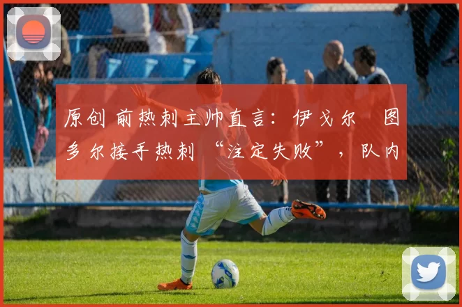 原创 前热刺主帅直言：伊戈尔・图多尔接手热刺 “注定失败”，队内氛围 “ toxic 至极”