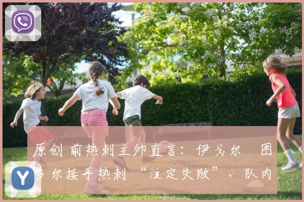 原创 前热刺主帅直言：伊戈尔・图多尔接手热刺 “注定失败”，队内氛围 “ toxic 至极”