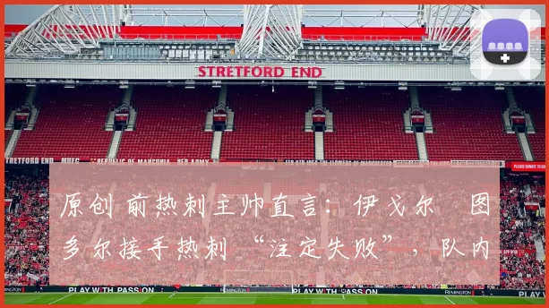 原创 前热刺主帅直言：伊戈尔・图多尔接手热刺 “注定失败”，队内氛围 “ toxic 至极”