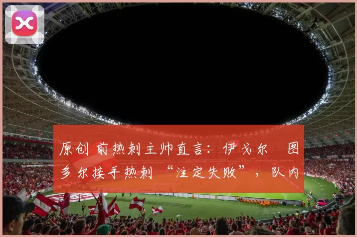 原创 前热刺主帅直言:伊戈尔・图多尔接手热刺 “注定失败”,队内氛围 “ toxic 至极”