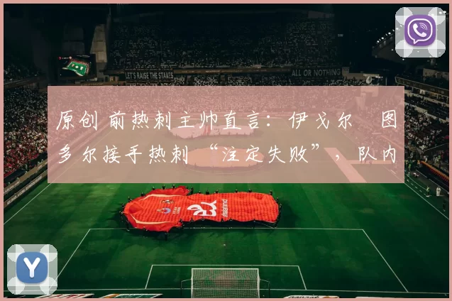 原创 前热刺主帅直言：伊戈尔・图多尔接手热刺 “注定失败”，队内氛围 “ toxic 至极”