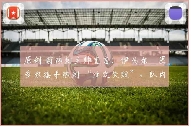 原创 前热刺主帅直言:伊戈尔・图多尔接手热刺 “注定失败”,队内氛围 “ toxic 至极”