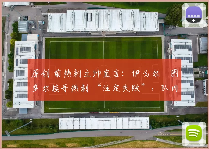 原创 前热刺主帅直言:伊戈尔・图多尔接手热刺 “注定失败”,队内氛围 “ toxic 至极”