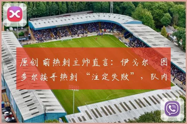 原创 前热刺主帅直言:伊戈尔・图多尔接手热刺 “注定失败”,队内氛围 “ toxic 至极”