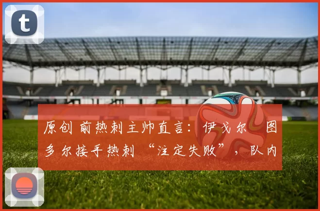 原创 前热刺主帅直言:伊戈尔・图多尔接手热刺 “注定失败”,队内氛围 “ toxic 至极”