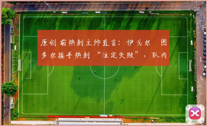 原创 前热刺主帅直言:伊戈尔・图多尔接手热刺 “注定失败”,队内氛围 “ toxic 至极”