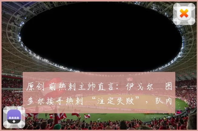 原创 前热刺主帅直言：伊戈尔・图多尔接手热刺 “注定失败”，队内氛围 “ toxic 至极”