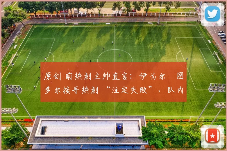 原创 前热刺主帅直言:伊戈尔・图多尔接手热刺 “注定失败”,队内氛围 “ toxic 至极”