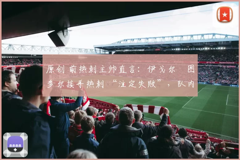 原创 前热刺主帅直言:伊戈尔・图多尔接手热刺 “注定失败”,队内氛围 “ toxic 至极”