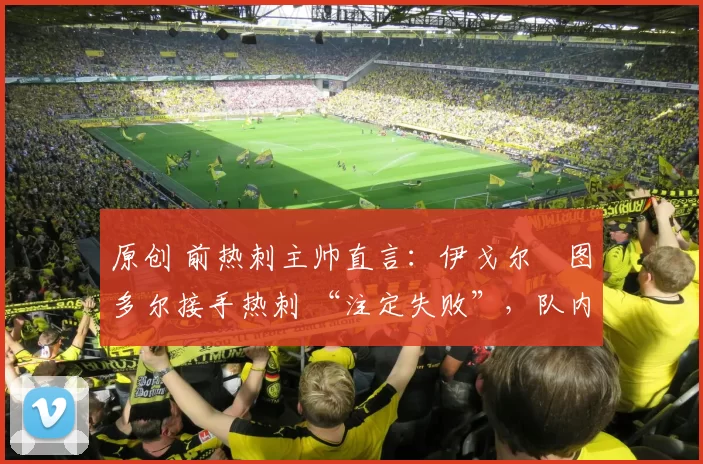 原创 前热刺主帅直言：伊戈尔・图多尔接手热刺 “注定失败”，队内氛围 “ toxic 至极”