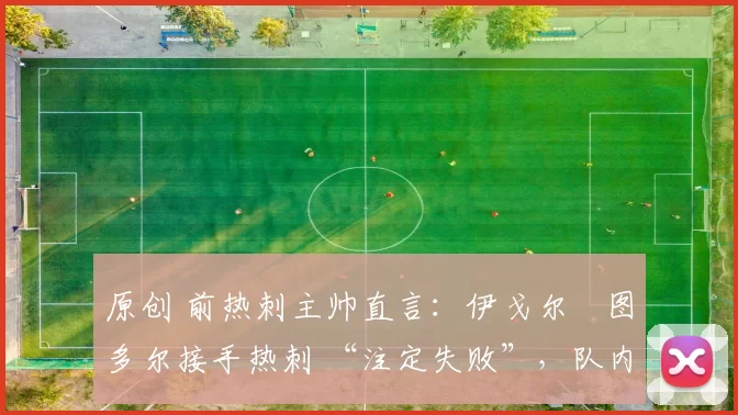 原创 前热刺主帅直言：伊戈尔・图多尔接手热刺 “注定失败”，队内氛围 “ toxic 至极”