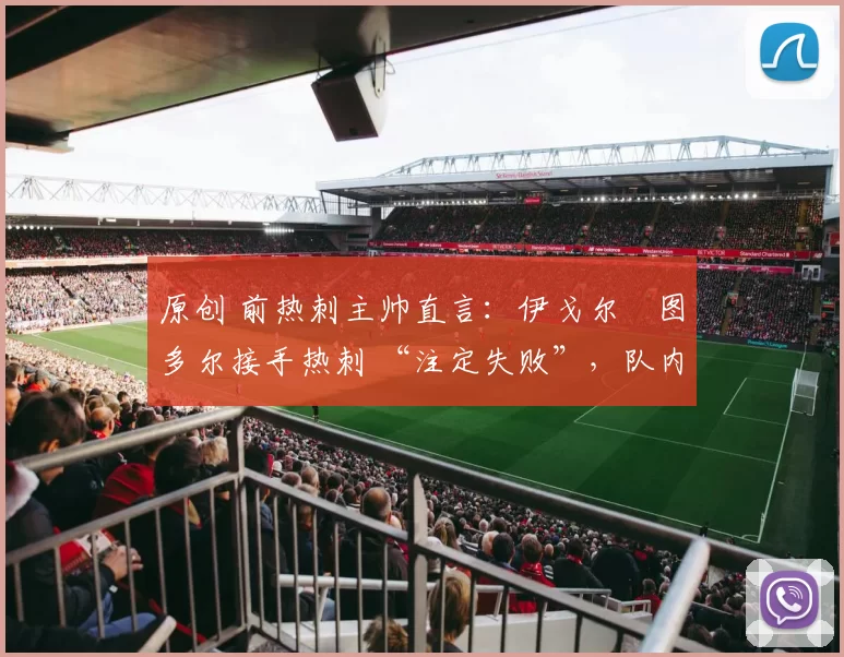 原创 前热刺主帅直言:伊戈尔・图多尔接手热刺 “注定失败”,队内氛围 “ toxic 至极”