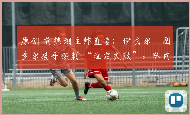 原创 前热刺主帅直言：伊戈尔・图多尔接手热刺 “注定失败”，队内氛围 “ toxic 至极”