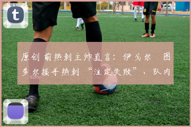 原创 前热刺主帅直言:伊戈尔・图多尔接手热刺 “注定失败”,队内氛围 “ toxic 至极”