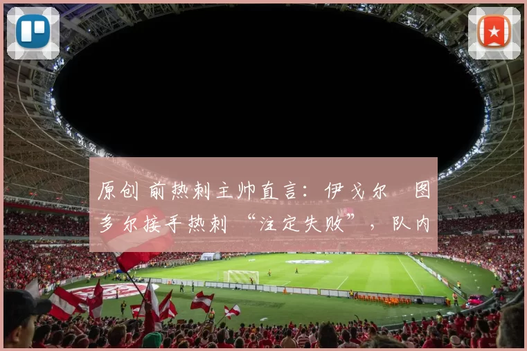 原创 前热刺主帅直言：伊戈尔・图多尔接手热刺 “注定失败”，队内氛围 “ toxic 至极”